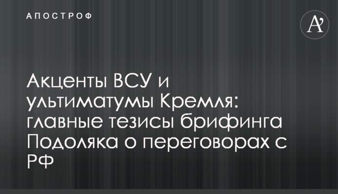 Акценты ВСУ и ультиматумы Кремля: главные тезисы брифинга Подоляка о переговорах с РФ