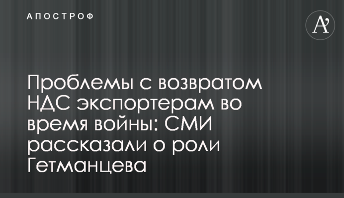 Проблеми з поверненням ПДВ експортерам під час війни: ЗМІ розповіли про роль Гетьманцева