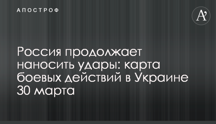 Россия продолжает наносить удары: карта боевых действий в Украине 30 марта