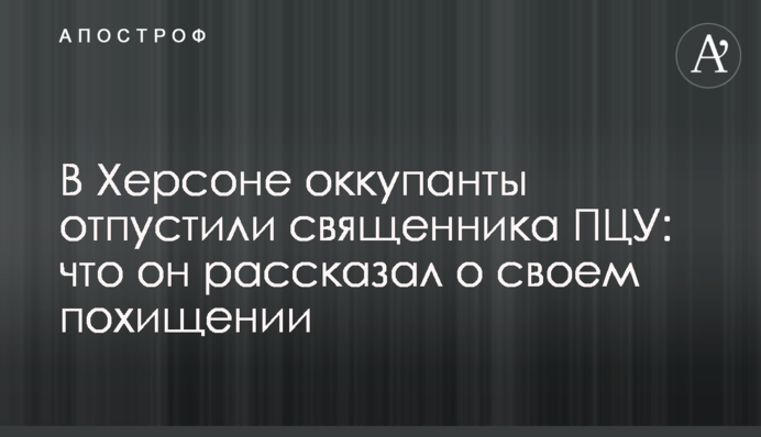 В Херсоне оккупанты отпустили священника ПЦУ: что он рассказал о своем похищении
