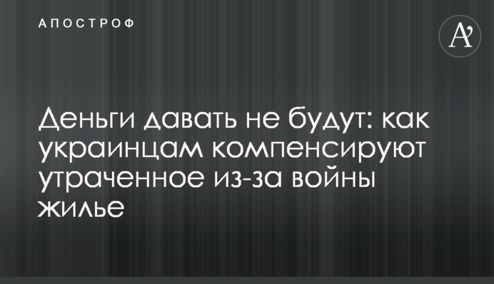 Деньги давать не будут: как украинцам компенсируют утраченное из-за войны жилье