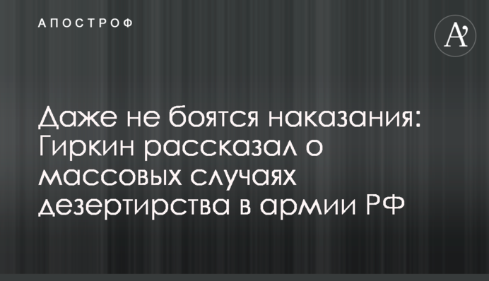 Даже не боятся наказания: Гиркин рассказал о массовых случаях дезертирства в армии РФ