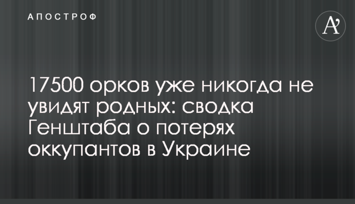 17500 орков уже никогда не увидят родных: сводка Генштаба о потерях оккупантов в Украине