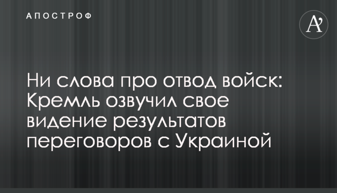 Жодного слова про відведення військ: Кремль озвучив своє бачення результатів переговорів із Україною