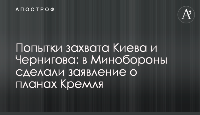 Спроби захоплення Києва та Чернігова: у Міноборони зробили заяву про плани Кремля