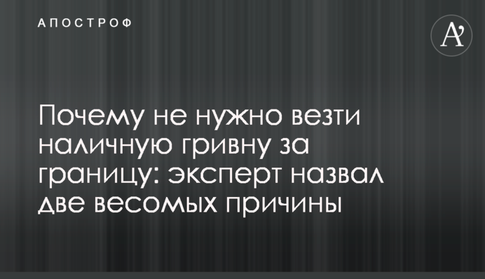 Чому не потрібно везти готівкову гривню за кордон: експерт назвав дві вагомі причини