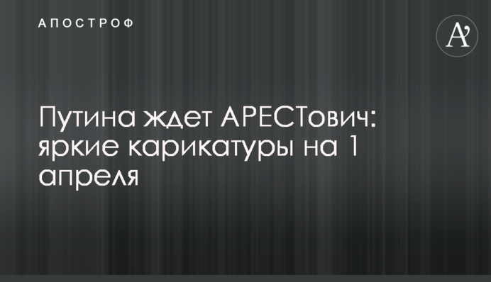 Путіна чекає АРЕСТович: яскраві карикатури на 1 квітня