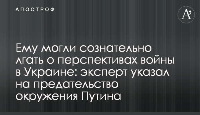 Ему могли сознательно лгать о перспективах войны в Украине:  эксперт указал на предательство окружения Путина