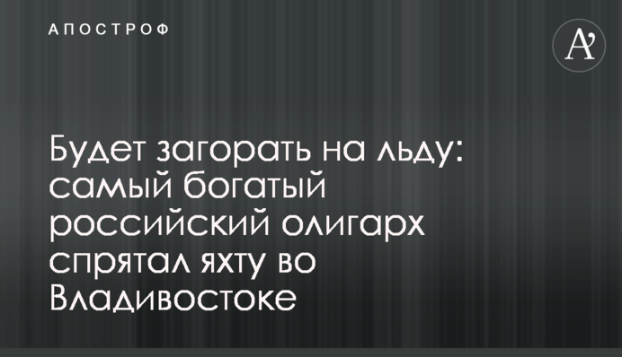 Будет загорать на льду: самый богатый российский олигарх спрятал яхту во Владивостоке