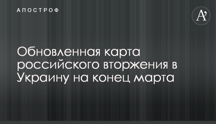 Оновлена ​​карта російського вторгнення в Україну на кінець березня