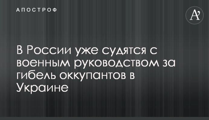 В России уже судятся с военным руководством за гибель оккупантов в Украине