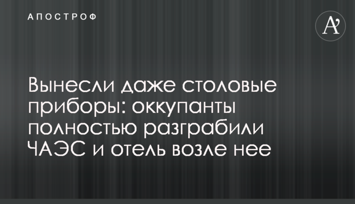 Вынесли даже столовые приборы: оккупанты полностью разграбили ЧАЭС и отель возле нее