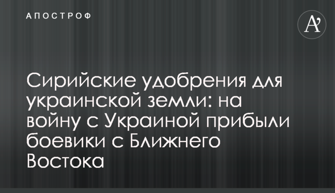 Сирійські добрива для української землі: на війну з Україною прибули бойовики з Близького Сходу