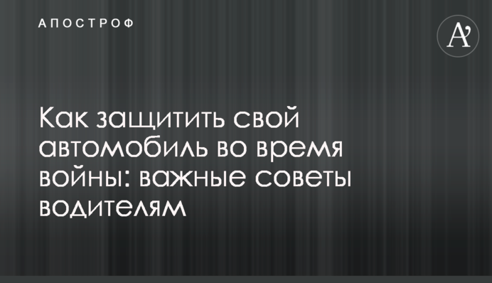 Как защитить свой автомобиль во время войны: важные советы водителям