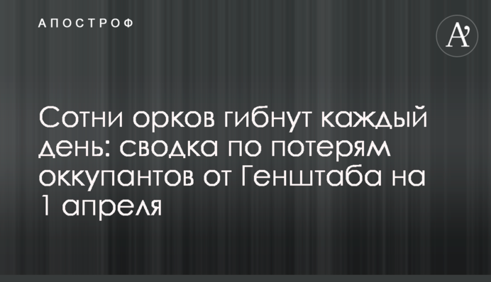 Сотні орків гинуть щодня: зведення про втрати окупантів від Генштабу на 1 квітня