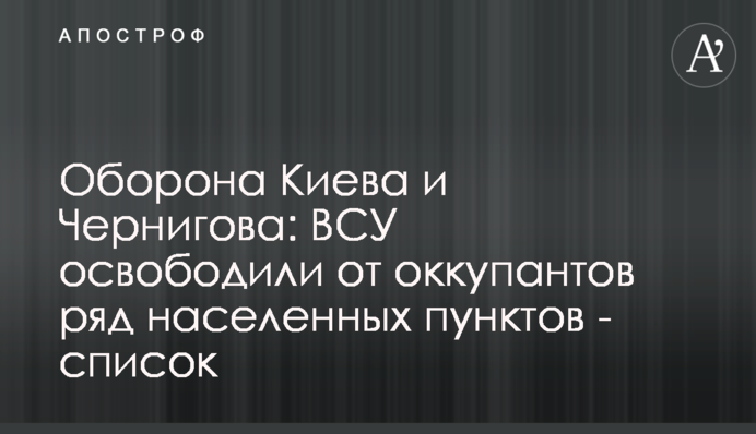 Оборона Киева и Чернигова: ВСУ освободили от оккупантов ряд населенных пунктов - список