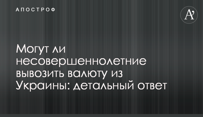 Могут ли несовершеннолетние вывозить валюту из Украины: детальный ответ