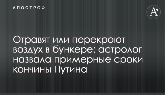Отравят или перекроют воздух в бункере: астролог назвала примерные сроки кончины Путина