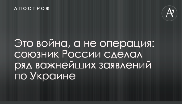Это война, а не операция: союзник России сделал ряд важнейших заявлений по Украине
