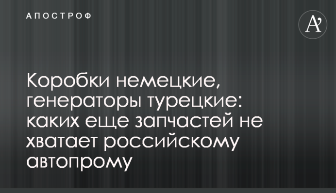 Коробки німецькі, генератори турецькі: яких ще запчастин не вистачає російському автопрому