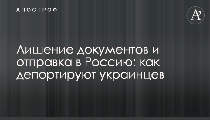 Позбавлення документів та відправлення до Росії: як депортують українців