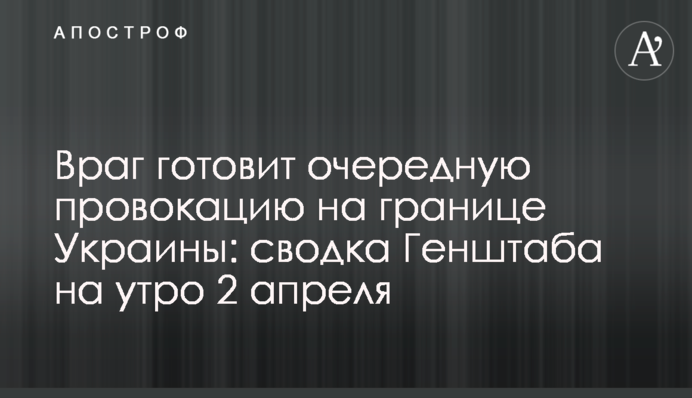 Враг готовит очередную провокацию на границе Украины: сводка Генштаба на утро 2 апреля