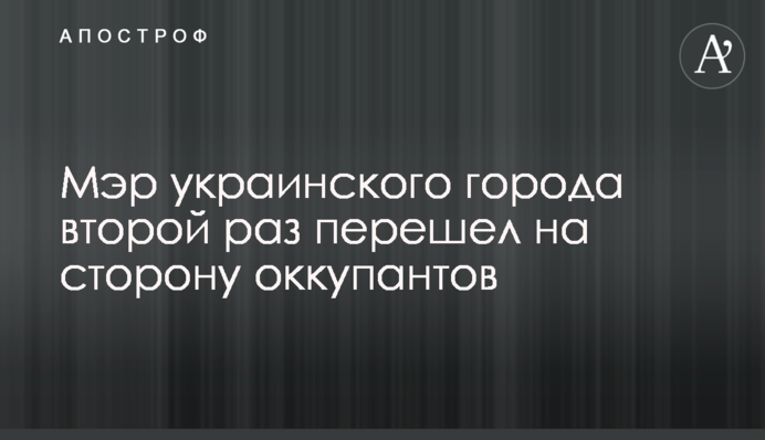 Мер українського міста вдруге перейшов на бік окупантів