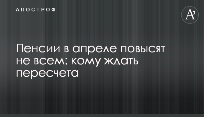 Пенсии в апреле повысят не всем: кому ждать пересчета