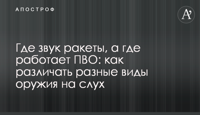 Где звук ракеты, а где работает ПВО: как различать разные виды оружия на слух
