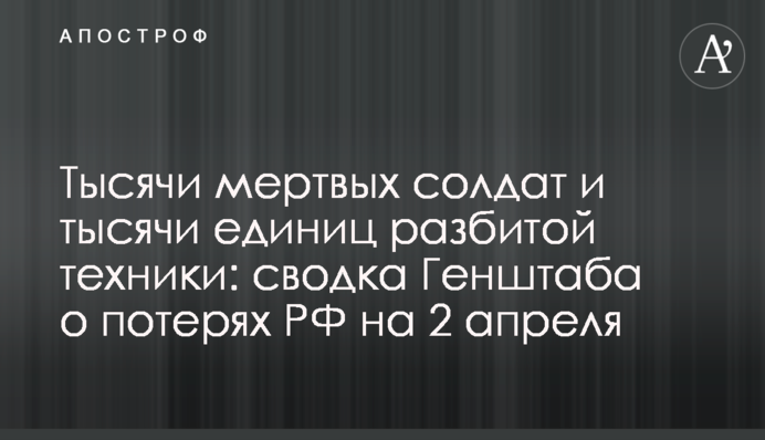 Тисячі мертвих солдатів і тисячі одиниць розбитої техніки: зведення Генштабу про втрати РФ на 2 квітня
