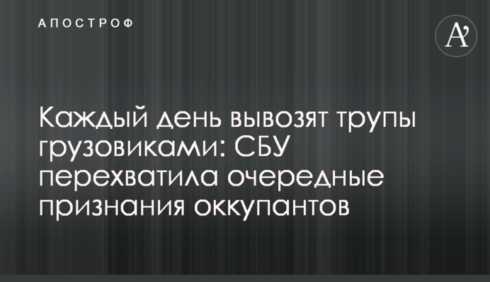 Щодня вивозять трупи вантажівками: СБУ перехопила чергові зізнання окупантів