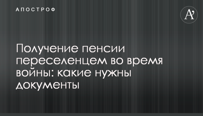 Отримання пенсії переселенцем під час війни: які документи потрібні