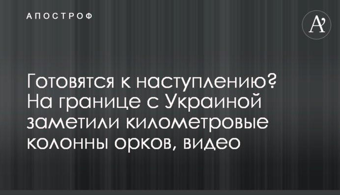 Готуються до наступу? На кордоні з Україною помітили кілометрові колони орків, відео