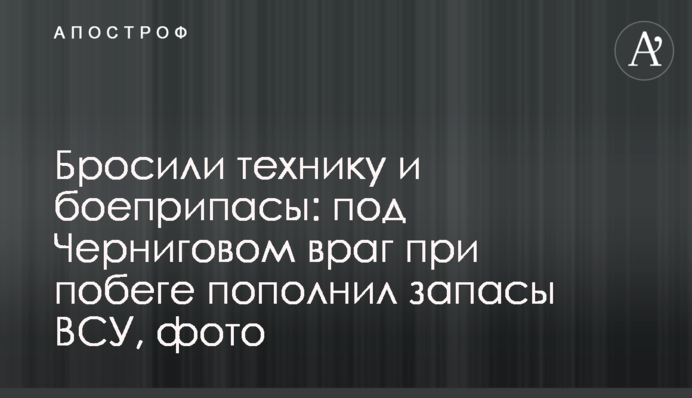 Бросили технику и боеприпасы: под Черниговом враг при побеге пополнил запасы ВСУ, фото