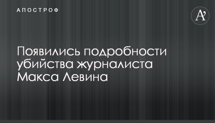 З'явилися подробиці вбивства журналіста Макса Левіна