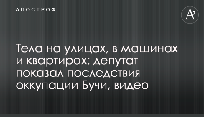 Тіла на вулицях, у машинах та квартирах: депутат показав наслідки окупації Бучі, відео