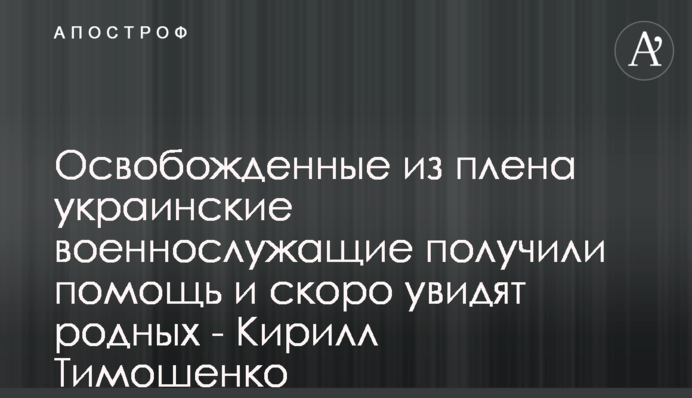 Освобожденные из плена украинские военнослужащие получили помощь и скоро увидят родных - Кирилл Тимошенко
