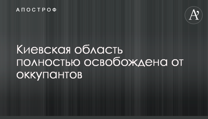 Київська область повністю звільнена від окупантів