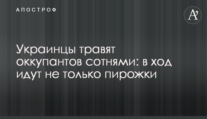 Украинцы травят оккупантов сотнями: в ход идут не только пирожки
