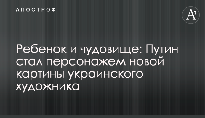 Дитина та чудовисько: Путін став персонажем нової картини українського художника