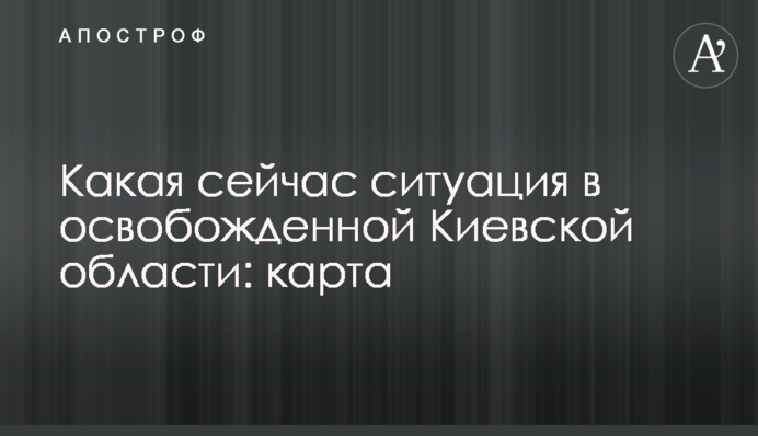 Какая сейчас ситуация в освобожденной Киевской области: карта