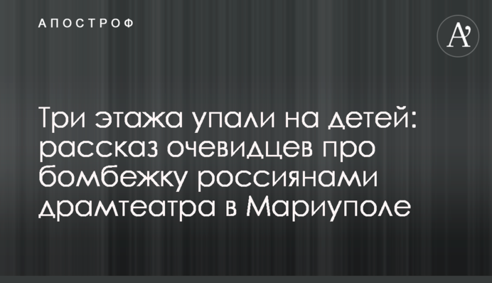 Три этажа упали на детей: рассказ очевидцев про бомбежку россиянами драмтеатра в Мариуполе