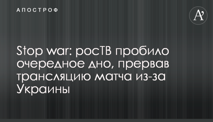 Stop war: росТВ пробило очередное дно, прервав трансляцию матча из-за Украины