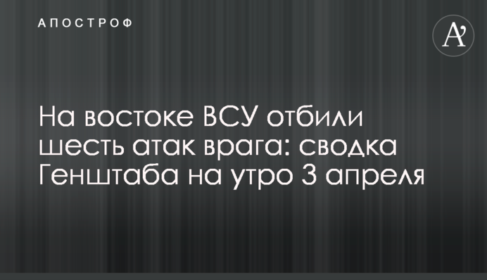 На востоке ВСУ отбили шесть атак врага: сводка Генштаба на утро 3 апреля