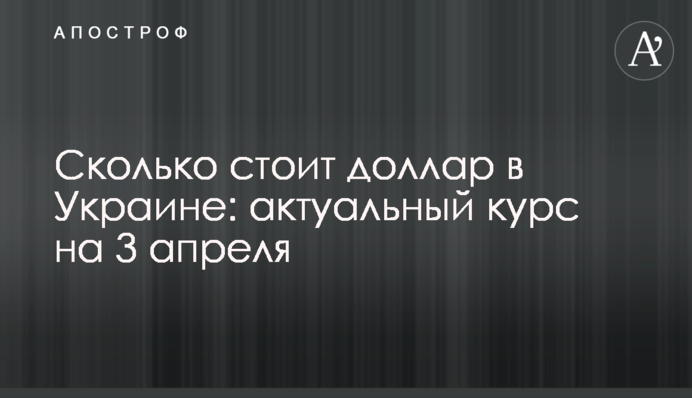 Сколько стоит доллар в Украине: актуальный курс на 3 апреля