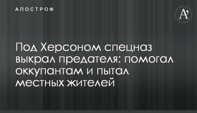 Под Херсоном спецназ выкрал предателя: помогал оккупантам и пытал местных жителей