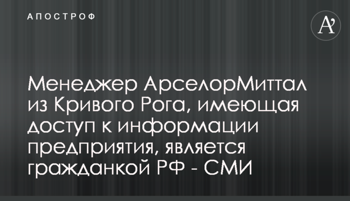 Менеджер АрселорМиттал из Кривого Рога, имеющая доступ к информации предприятия, является гражданкой РФ - СМИ