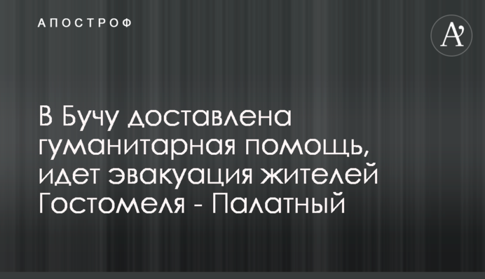 До Бучі доставлена гуманітарна допомога, йде евакуація мешканців Гостомеля - Палатний