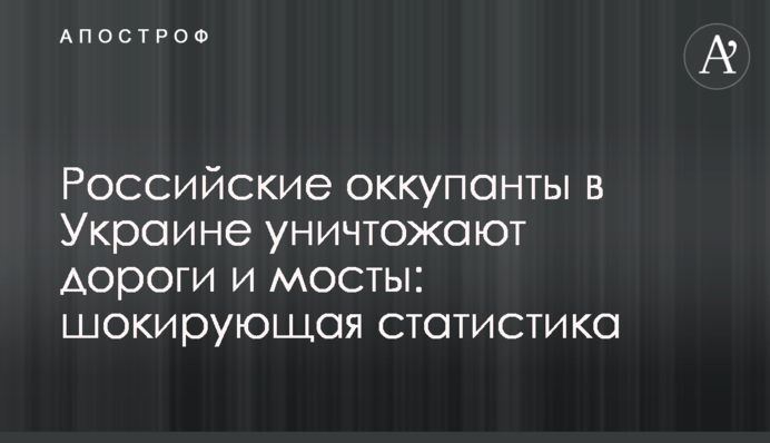 Російські окупанти в Україні знищують дороги та мости: шокуюча статистика