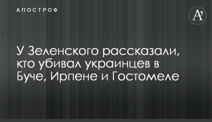 У Зеленського розповіли, хто вбивав українців у Бучі, Ірпені та Гостомелі
